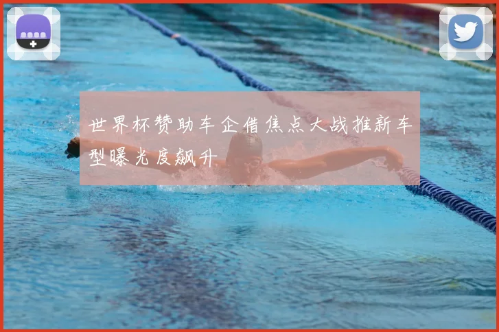 世界杯赞助车企借焦点大战推新车型曝光度飙升