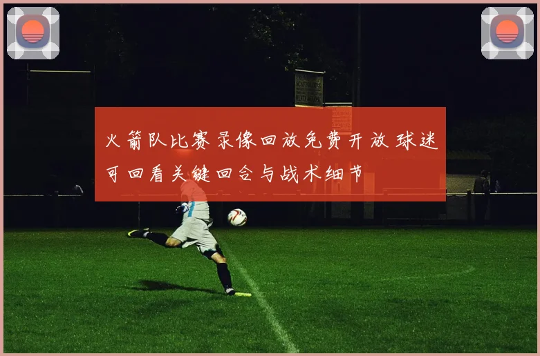 火箭队比赛录像回放免费开放 球迷可回看关键回合与战术细节
