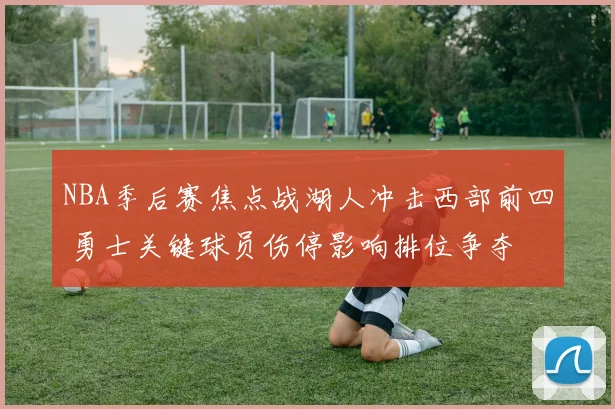 NBA季后赛焦点战湖人冲击西部前四 勇士关键球员伤停影响排位争夺