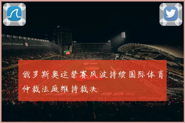 俄罗斯奥运禁赛风波持续国际体育仲裁法庭维持裁决