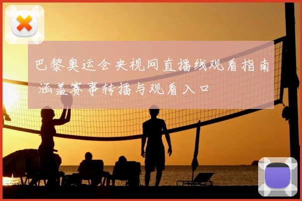 巴黎奥运会央视网直播线观看指南 涵盖赛事转播与观看入口