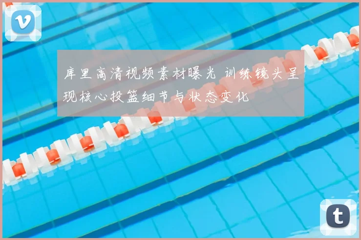 库里高清视频素材曝光 训练镜头呈现核心投篮细节与状态变化