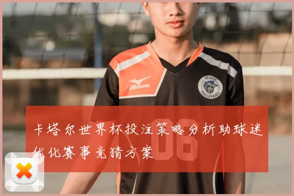 卡塔尔世界杯投注策略分析助球迷优化赛事竞猜方案