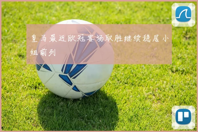 皇马最近欧冠客场取胜继续稳居小组前列