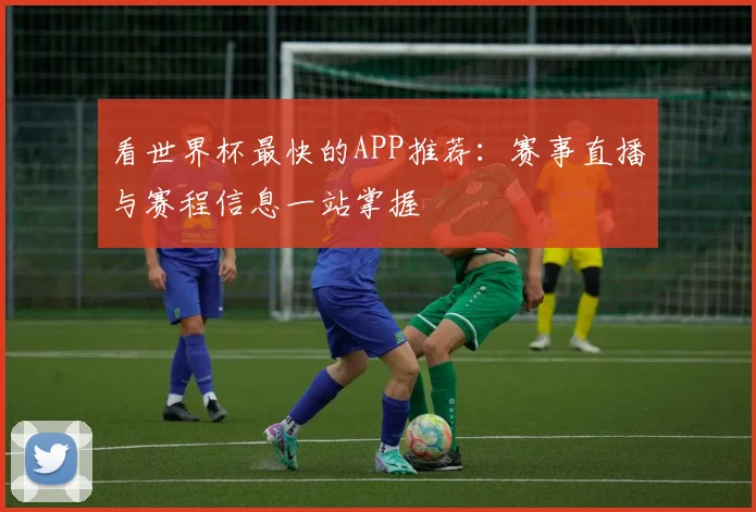 看世界杯最快的APP推荐:赛事直播与赛程信息一站掌握
