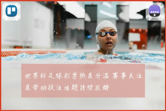 世界杯足球彩票热度升温 赛事关注度带动投注话题持续发酵