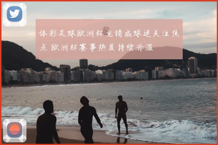 体彩足球欧洲杯竞猜成球迷关注焦点 欧洲杯赛事热度持续升温