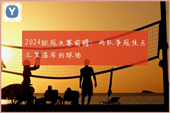 2024欧冠决赛前瞻:两队争冠焦点汇聚温布利球场