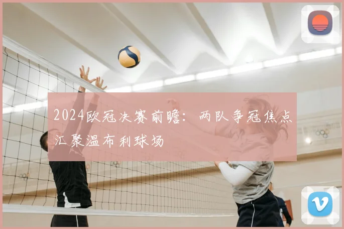 2024欧冠决赛前瞻：两队争冠焦点汇聚温布利球场