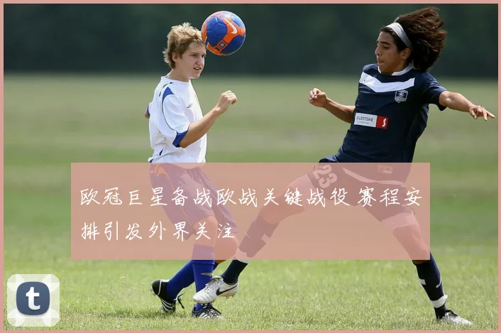 欧冠巨星备战欧战关键战役 赛程安排引发外界关注