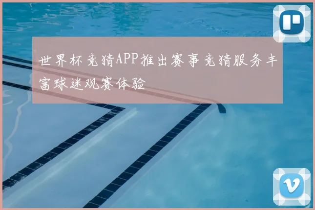世界杯竞猜APP推出赛事竞猜服务丰富球迷观赛体验