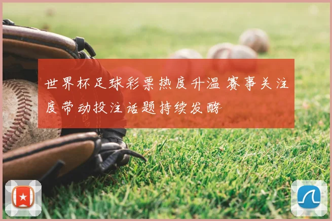 世界杯足球彩票热度升温 赛事关注度带动投注话题持续发酵
