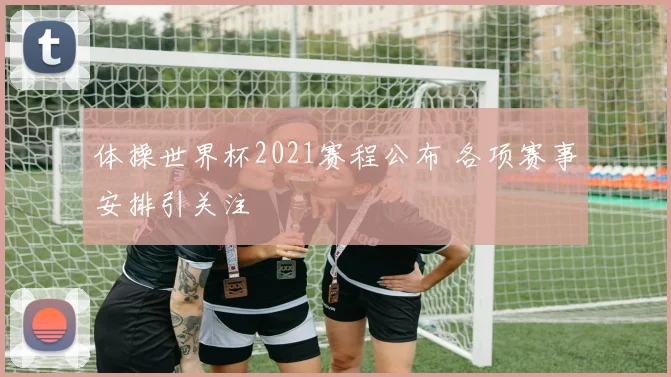 体操世界杯2021赛程公布 各项赛事安排引关注