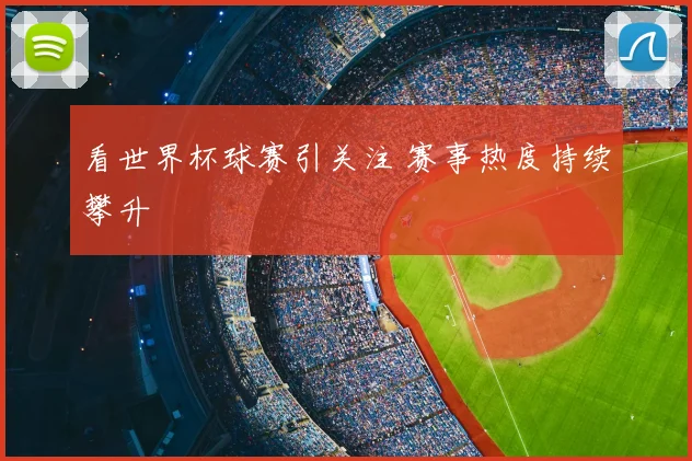 看世界杯球赛引关注 赛事热度持续攀升