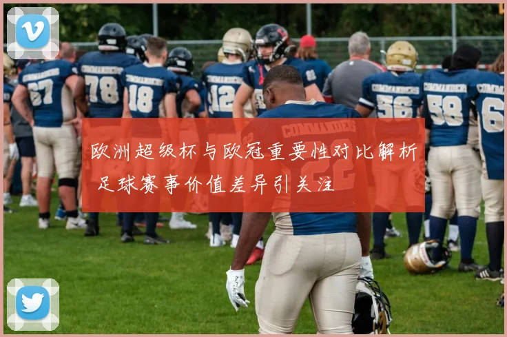 欧洲超级杯与欧冠重要性对比解析 足球赛事价值差异引关注